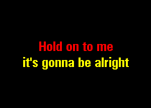 Hold on to me

it's gonna be alright