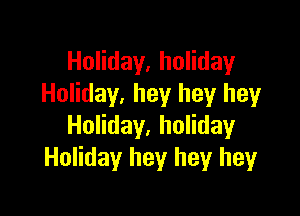 Holiday, holiday
Holiday, hey hey hey

Holiday, holiday
Holiday hey hey heyr