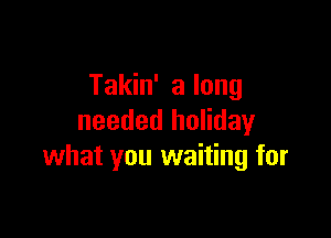 Takin' a long

needed holiday
what you waiting for