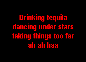 Drinking tequila
dancing under stars

taking things too far
ah ah haa