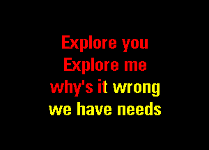 Explore you
Explore me

why's it wrong
we have needs