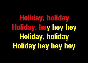 Holiday, holiday
Holiday, hey hey hey

Holiday, holiday
Holiday hey hey heyr