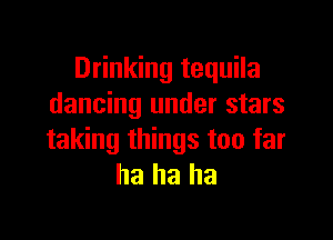 Drinking tequila
dancing under stars

taking things too far
ha ha ha