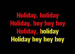 Holiday, holiday
Holiday, hey hey hey

Holiday, holiday
Holiday hey hey heyr