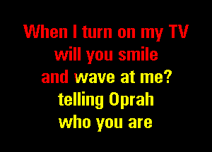 When I turn on my TV
will you smile

and wave at me?
telling Oprah
who you are