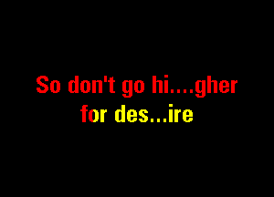 So don't go hi....gher

for des...ire