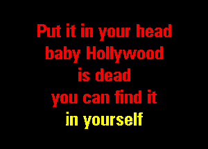 Put it in your head
baby Hollywood

is dead
you can find it
in yourself