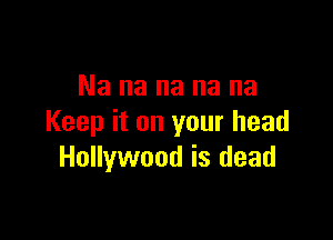 Na na na na na

Keep it on your head
Hollywood is dead