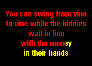 You can swing from vine
to vine while the kiddies
wait in line
with the money
in their hands