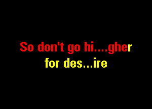 So don't go hi....gher

for des...ire