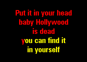 Put it in your head
baby Hollywood

is dead
you can find it
in yourself