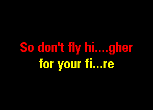 So don't fly hi....gher

for your fi...re