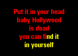 Put it in your head
baby Hollywood

is dead
you can find it
in yourself