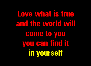 Love what is true
and the world will

come to you
you can find it
in yourself