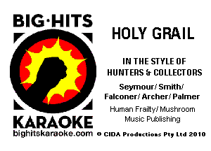 BIG-HITS
.7 V HOLY GRAIL

IN THE STYLE 0F
HUNTERS (r COLLECTORS

Seymour! Smith!
Falconer! Archer! Palmer
5 Human Frailty! Mushroom

KARAOKE Music Publishing

bighilskaraoke. com a cum Productions Pq Ltd 2010