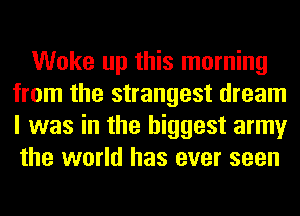 Woke up this morning
from the strangest dream
I was in the biggest army
the world has ever seen