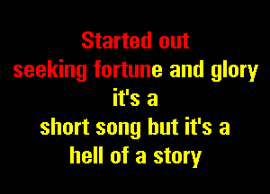 Started out
seeking fortune and glory

it's a
short song but it's a
hell of a story