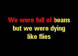 We were full of beans

but we were dying
like flies