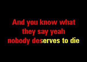 And you know what

they say yeah
nobody deserves to die