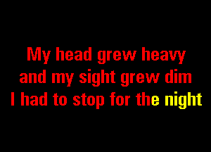 My head grew heavy
and my sight grew dim
I had to stop for the night