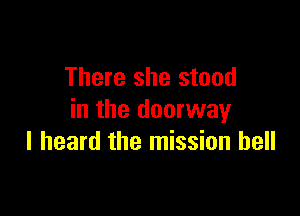 There she stood

in the doorway
I heard the mission bell