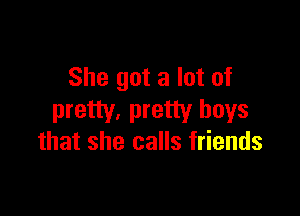She got a lot of

pretty, pretty boys
that she calls friends