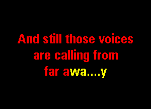 And still those voices

are calling from
far awa....y