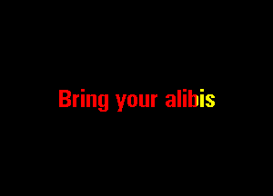 Bring your alibis