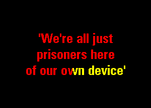 'We're all just

prisoners here
of our own device'