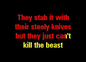 They stab it with
their steely knives

but they just can't
kill the beast
