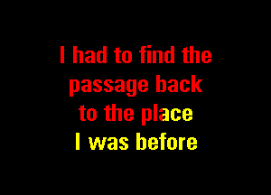 I had to find the
passage hack

to the place
I was before