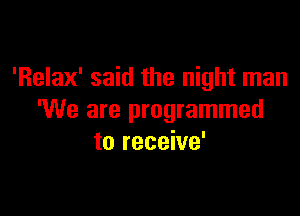 'Relax' said the night man

'We are programmed
to receive'