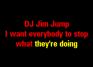 DJ Jim Jump

I want everybody to stop
what they're doing