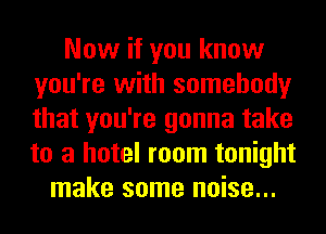 Now if you know
you're with somebody
that you're gonna take
to a hotel room tonight

make some noise...
