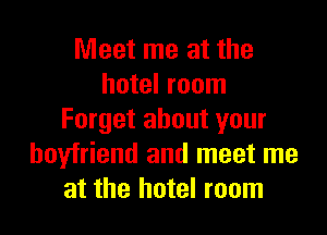 Meet me at the
hotel room

Forget about your
boyfriend and meet me
at the hotel room