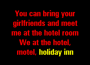 You can bring your
girlfriends and meet
me at the hotel room

We at the hotel,
motel, holiday inn