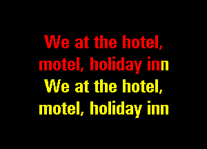 We at the hotel.
motel, holiday inn

We at the hotel,
motel, holiday inn