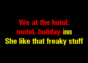 We at the hotel,

motel, holiday inn
She like that freaky stuff