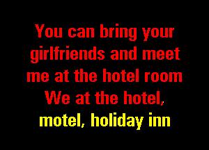 You can bring your
girlfriends and meet
me at the hotel room

We at the hotel,
motel, holiday inn