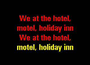 We at the hotel.
motel, holiday inn

We at the hotel,
motel, holiday inn