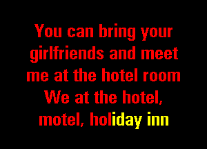 You can bring your
girlfriends and meet
me at the hotel room

We at the hotel,
motel, holiday inn