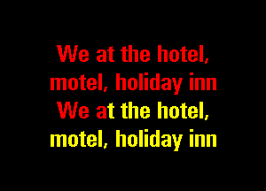 We at the hotel.
motel, holiday inn

We at the hotel,
motel, holiday inn