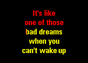 It's like
one of those

had dreams
when you
can't wake up