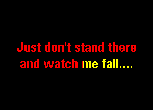 Just don't stand there

and watch me fall....