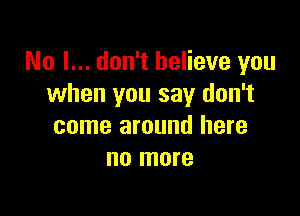 No I... don't believe you
when you say don't

come around here
no more