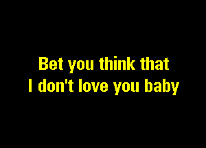 Bet you think that

I don't love you baby