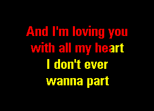 And I'm loving you
with all my heart

I don't ever
wanna part