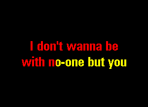 I don't wanna be

with no-one but you