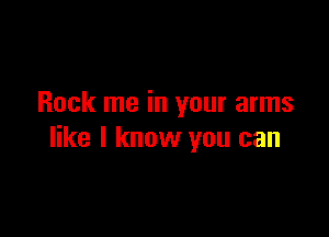 Rock me in your arms

like I know you can