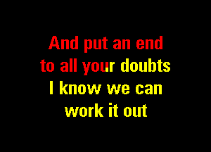 And put an end
to all your doubts

I know we can
work it out